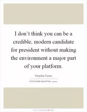 I don’t think you can be a credible, modern candidate for president without making the environment a major part of your platform Picture Quote #1