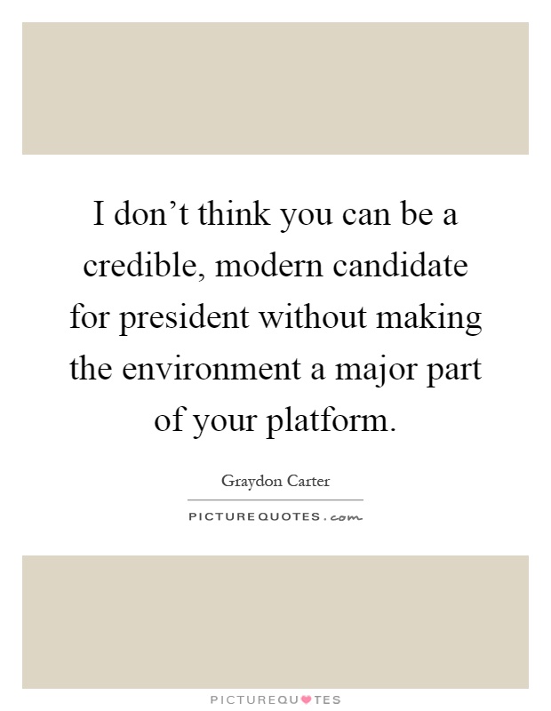 I don't think you can be a credible, modern candidate for president without making the environment a major part of your platform Picture Quote #1