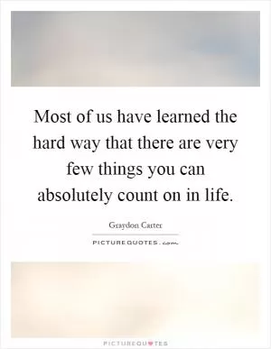 Most of us have learned the hard way that there are very few things you can absolutely count on in life Picture Quote #1