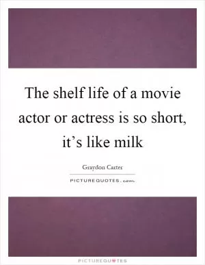 The shelf life of a movie actor or actress is so short, it’s like milk Picture Quote #1