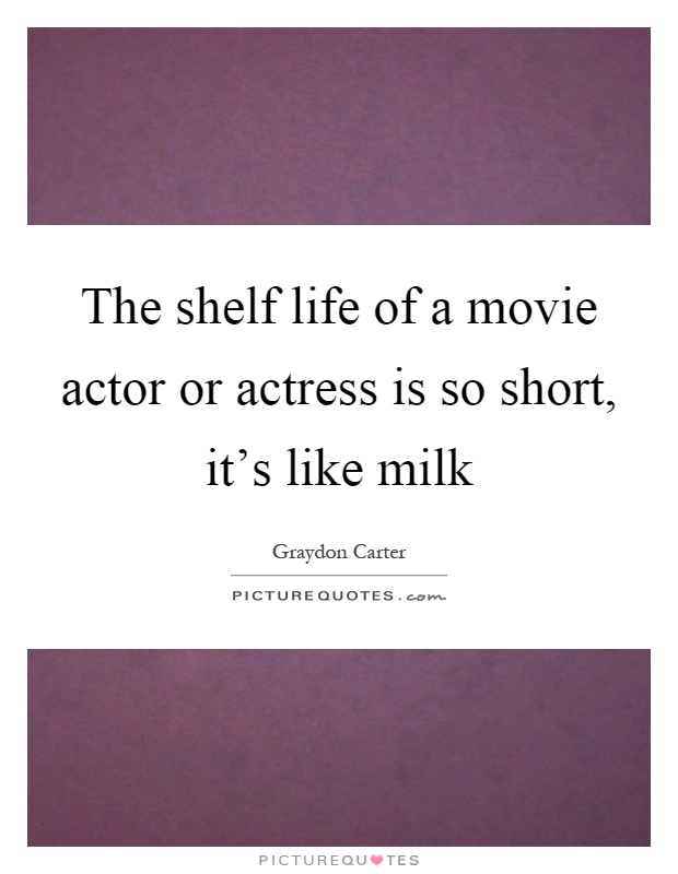 The shelf life of a movie actor or actress is so short, it's like milk Picture Quote #1