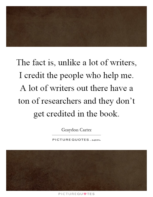 The fact is, unlike a lot of writers, I credit the people who help me. A lot of writers out there have a ton of researchers and they don't get credited in the book Picture Quote #1