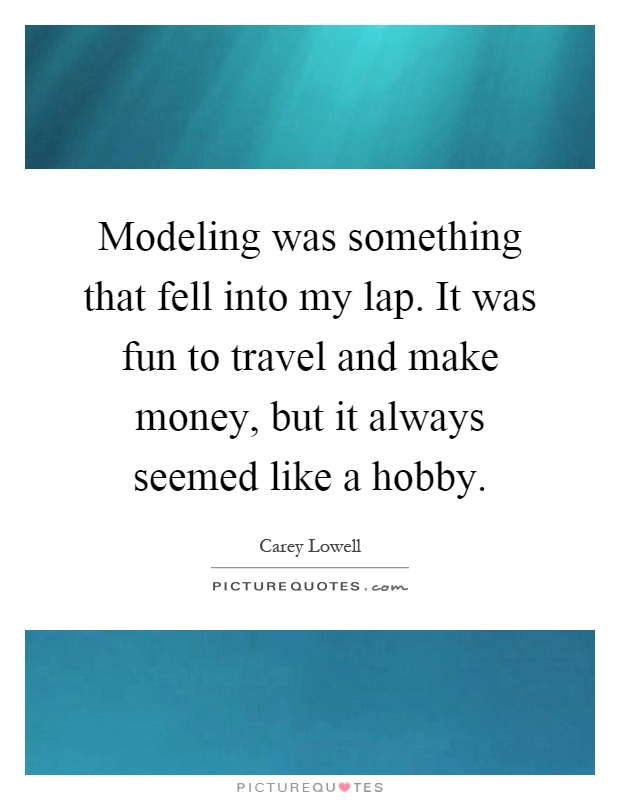 Modeling was something that fell into my lap. It was fun to travel and make money, but it always seemed like a hobby Picture Quote #1