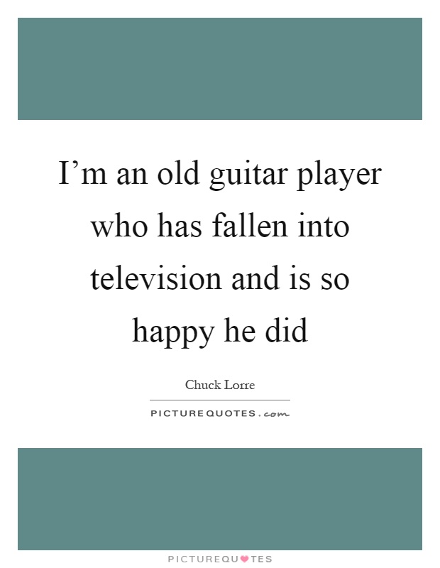 I'm an old guitar player who has fallen into television and is so happy he did Picture Quote #1