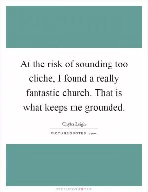 At the risk of sounding too cliche, I found a really fantastic church. That is what keeps me grounded Picture Quote #1