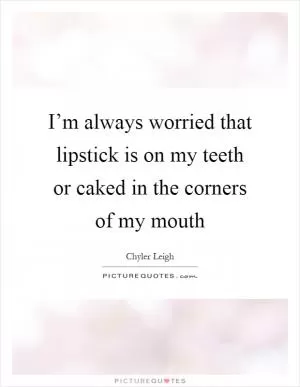 I’m always worried that lipstick is on my teeth or caked in the corners of my mouth Picture Quote #1