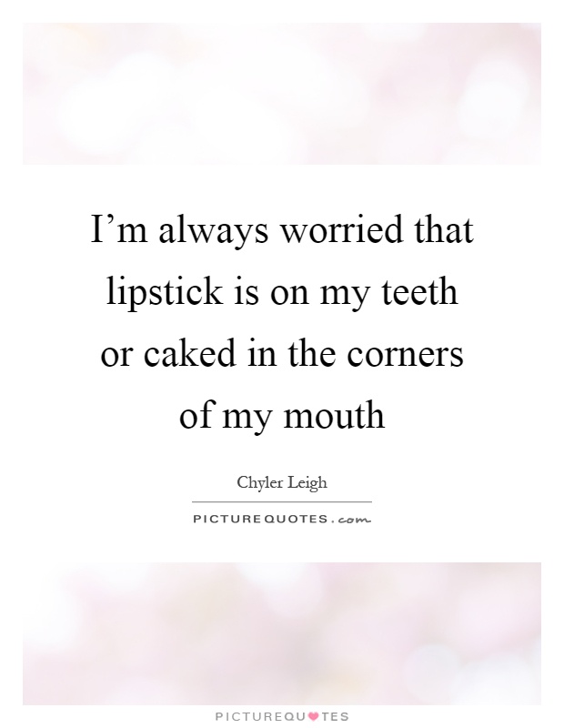 I'm always worried that lipstick is on my teeth or caked in the corners of my mouth Picture Quote #1