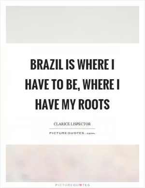 Brazil is where I have to be, where I have my roots Picture Quote #1