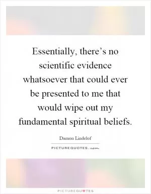 Essentially, there’s no scientific evidence whatsoever that could ever be presented to me that would wipe out my fundamental spiritual beliefs Picture Quote #1