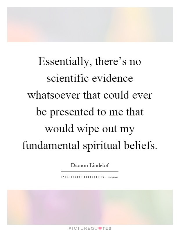 Essentially, there's no scientific evidence whatsoever that could ever be presented to me that would wipe out my fundamental spiritual beliefs Picture Quote #1