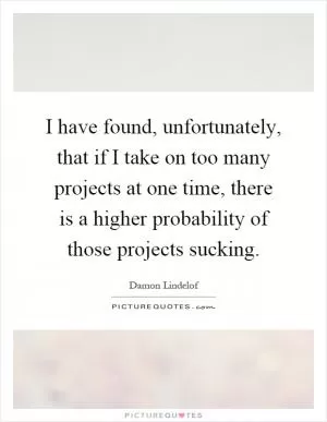I have found, unfortunately, that if I take on too many projects at one time, there is a higher probability of those projects sucking Picture Quote #1
