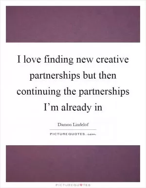 I love finding new creative partnerships but then continuing the partnerships I’m already in Picture Quote #1