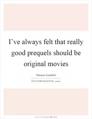 I’ve always felt that really good prequels should be original movies Picture Quote #1