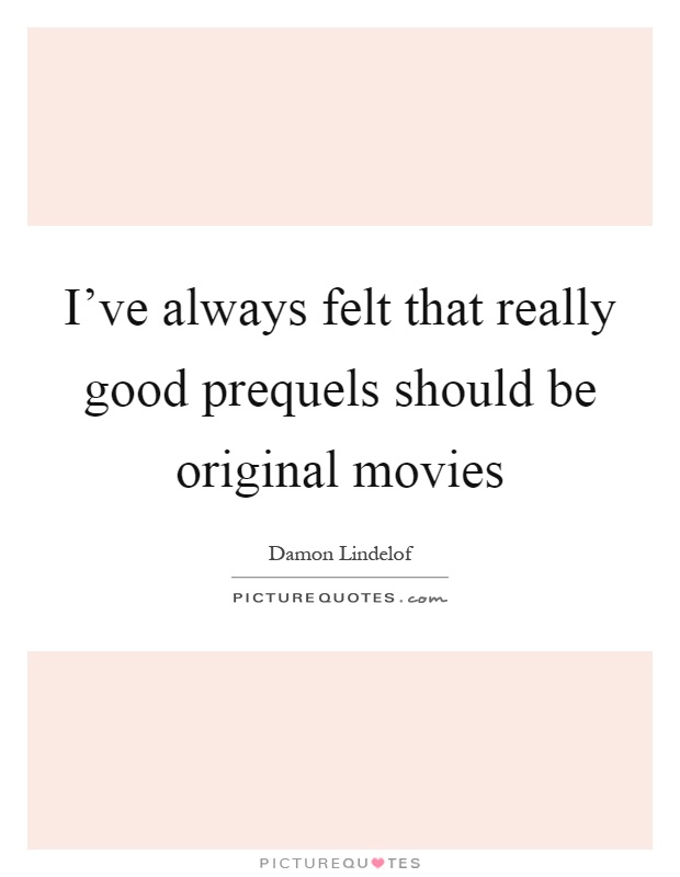 I've always felt that really good prequels should be original movies Picture Quote #1