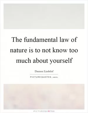 The fundamental law of nature is to not know too much about yourself Picture Quote #1