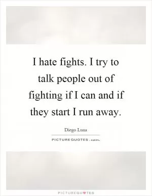 I hate fights. I try to talk people out of fighting if I can and if they start I run away Picture Quote #1