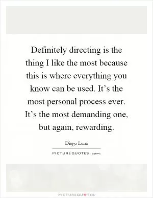 Definitely directing is the thing I like the most because this is where everything you know can be used. It’s the most personal process ever. It’s the most demanding one, but again, rewarding Picture Quote #1