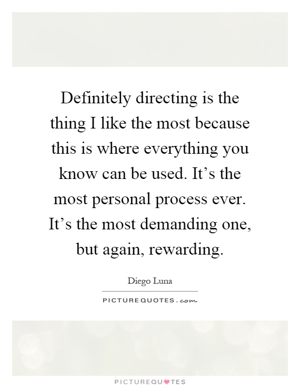 Definitely directing is the thing I like the most because this is where everything you know can be used. It's the most personal process ever. It's the most demanding one, but again, rewarding Picture Quote #1