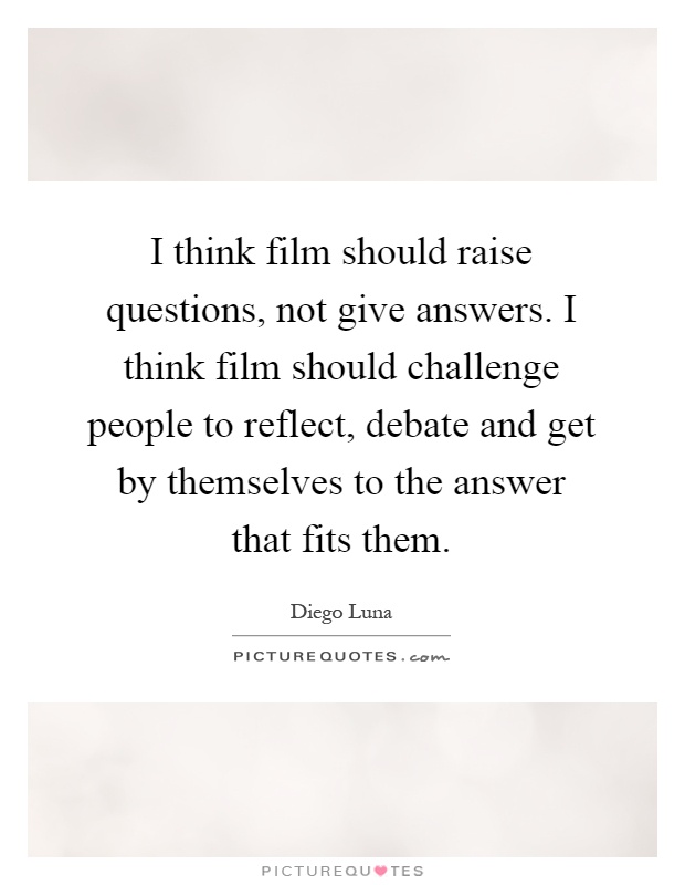 I think film should raise questions, not give answers. I think film should challenge people to reflect, debate and get by themselves to the answer that fits them Picture Quote #1
