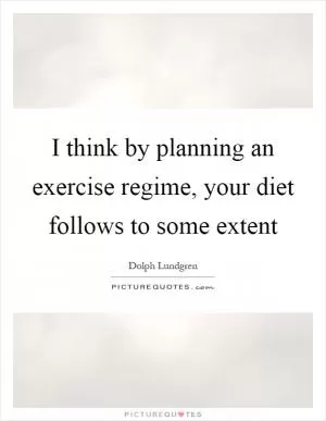 I think by planning an exercise regime, your diet follows to some extent Picture Quote #1