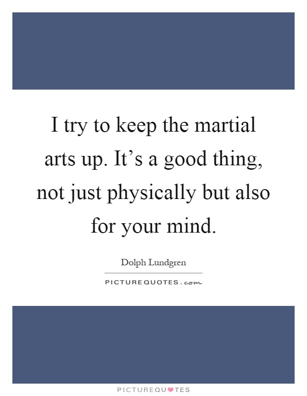 I try to keep the martial arts up. It's a good thing, not just physically but also for your mind Picture Quote #1