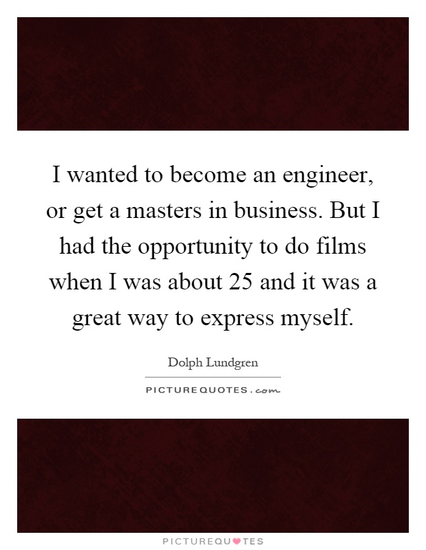 I wanted to become an engineer, or get a masters in business. But I had the opportunity to do films when I was about 25 and it was a great way to express myself Picture Quote #1