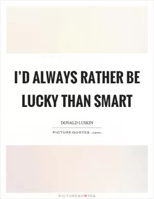 I’d always rather be lucky than smart Picture Quote #1