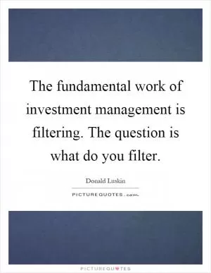 The fundamental work of investment management is filtering. The question is what do you filter Picture Quote #1