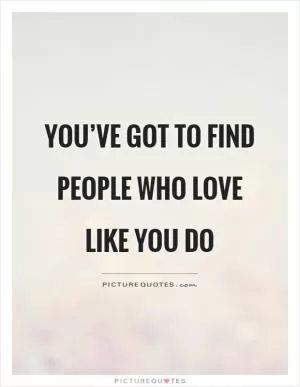 You’ve got to find people who love like you do Picture Quote #1