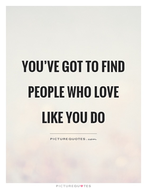 You've got to find people who love like you do Picture Quote #1