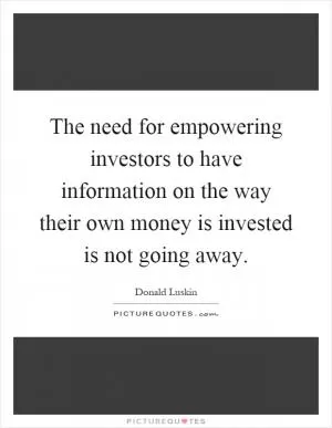 The need for empowering investors to have information on the way their own money is invested is not going away Picture Quote #1