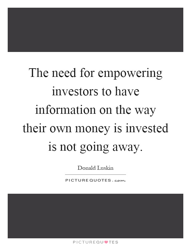 The need for empowering investors to have information on the way their own money is invested is not going away Picture Quote #1