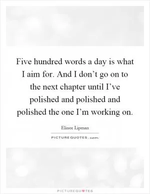 Five hundred words a day is what I aim for. And I don’t go on to the next chapter until I’ve polished and polished and polished the one I’m working on Picture Quote #1