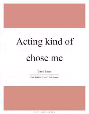 Acting kind of chose me Picture Quote #1