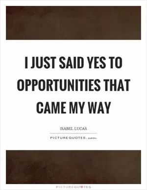 I just said yes to opportunities that came my way Picture Quote #1
