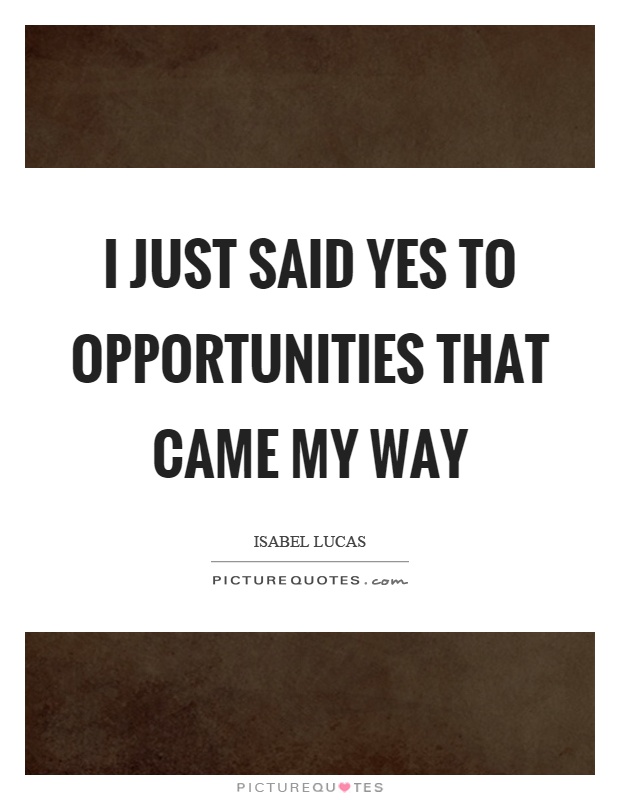 I just said yes to opportunities that came my way Picture Quote #1