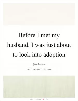 Before I met my husband, I was just about to look into adoption Picture Quote #1