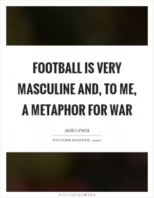 Football is very masculine and, to me, a metaphor for war Picture Quote #1