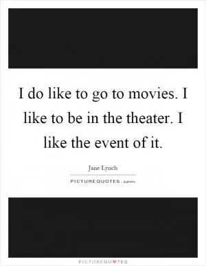 I do like to go to movies. I like to be in the theater. I like the event of it Picture Quote #1