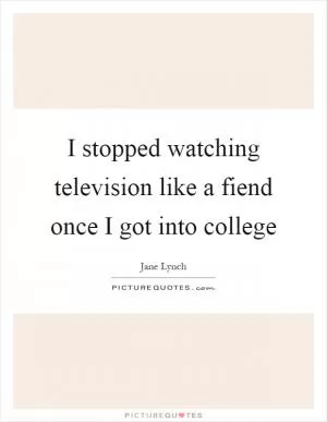 I stopped watching television like a fiend once I got into college Picture Quote #1