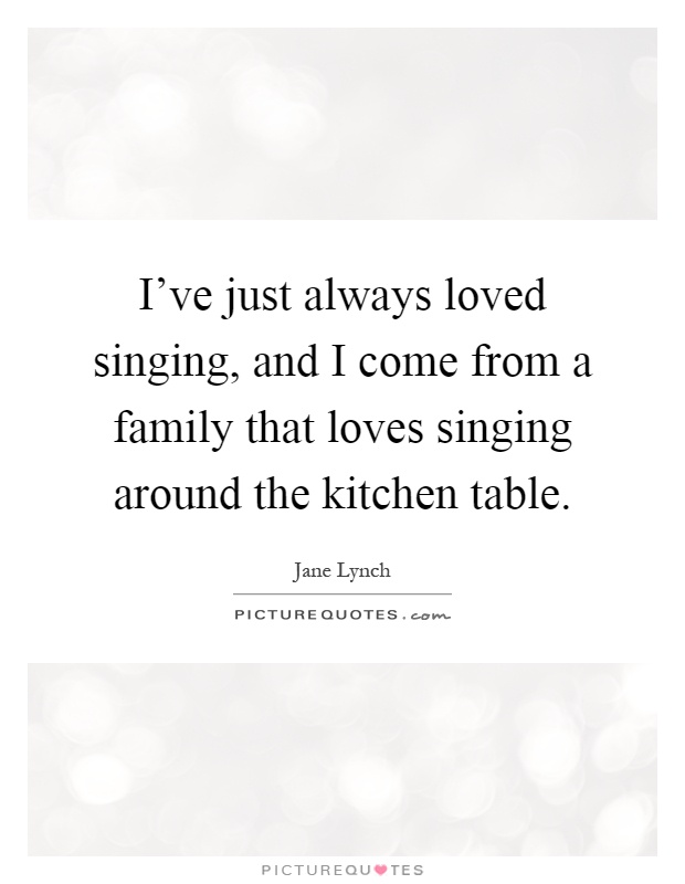 I've just always loved singing, and I come from a family that loves singing around the kitchen table Picture Quote #1