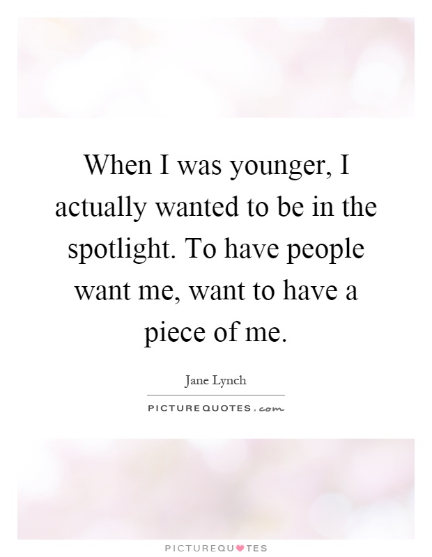 When I was younger, I actually wanted to be in the spotlight. To have people want me, want to have a piece of me Picture Quote #1
