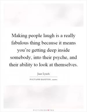 Making people laugh is a really fabulous thing because it means you’re getting deep inside somebody, into their psyche, and their ability to look at themselves Picture Quote #1