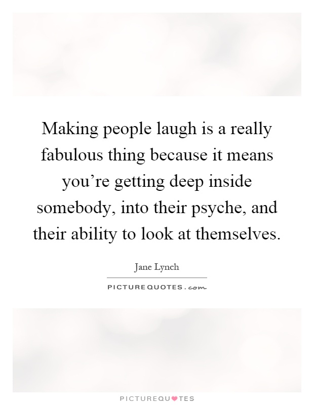 Making people laugh is a really fabulous thing because it means you're getting deep inside somebody, into their psyche, and their ability to look at themselves Picture Quote #1