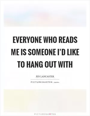 Everyone who reads me is someone I’d like to hang out with Picture Quote #1