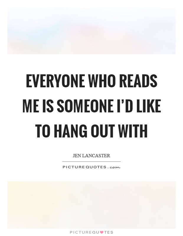 Everyone who reads me is someone I'd like to hang out with Picture Quote #1