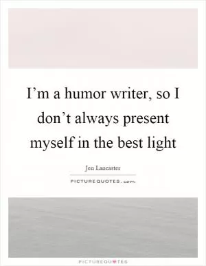 I’m a humor writer, so I don’t always present myself in the best light Picture Quote #1