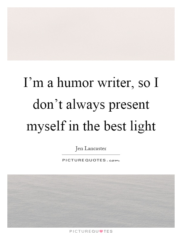 I'm a humor writer, so I don't always present myself in the best light Picture Quote #1