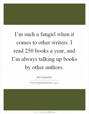 I’m such a fangirl when it comes to other writers. I read 250 books a year, and I’m always talking up books by other authors Picture Quote #1