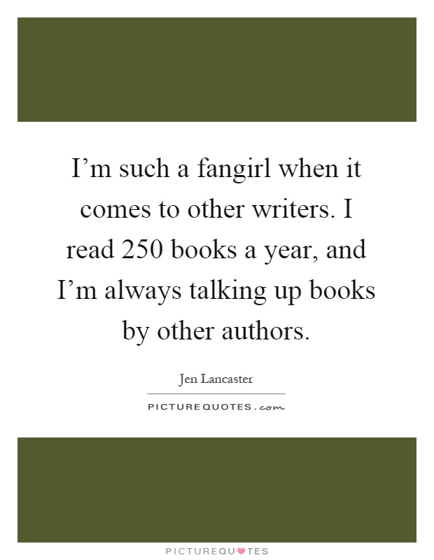 I'm such a fangirl when it comes to other writers. I read 250 books a year, and I'm always talking up books by other authors Picture Quote #1